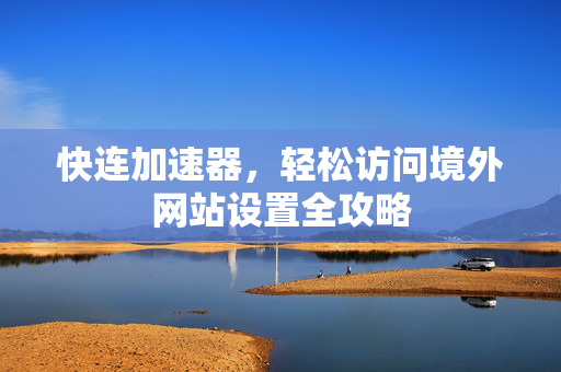 快连加速器，轻松访问境外网站设置全攻略