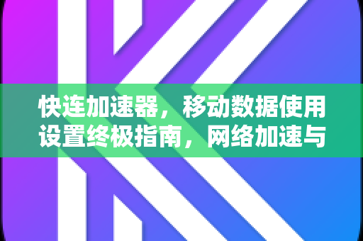 快连加速器，移动数据使用设置终极指南，网络加速与流量优化全攻略