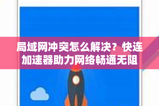 局域网冲突怎么解决？快连加速器助力网络畅通无阻