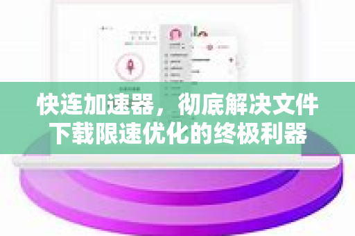快连加速器，彻底解决文件下载限速优化的终极利器