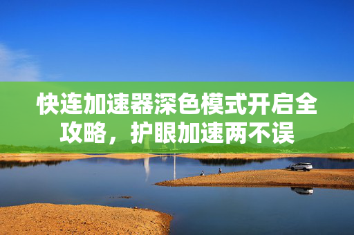 快连加速器深色模式开启全攻略，护眼加速两不误
