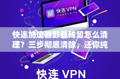 快连加速器卸载残留怎么清理？三步彻底清除，还你纯净系统