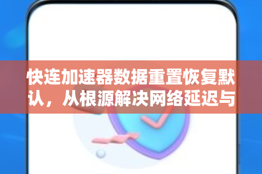 快连加速器数据重置恢复默认，从根源解决网络延迟与节点异常