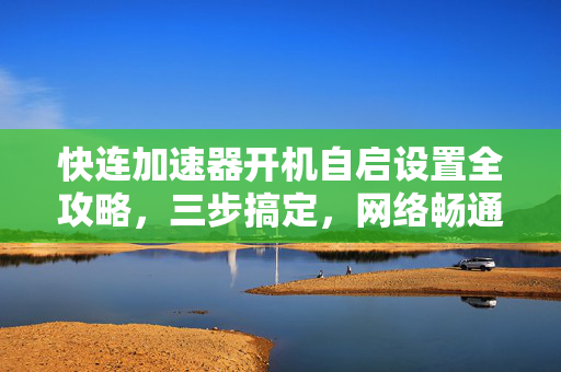 快连加速器开机自启设置全攻略，三步搞定，网络畅通无阻