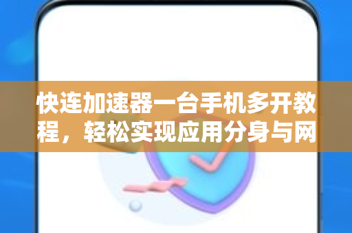 快连加速器一台手机多开教程，轻松实现应用分身与网络加速