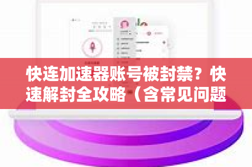 快连加速器账号被封禁？快速解封全攻略（含常见问题解答）