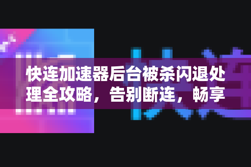 快连加速器后台被杀闪退处理全攻略，告别断连，畅享稳定加速