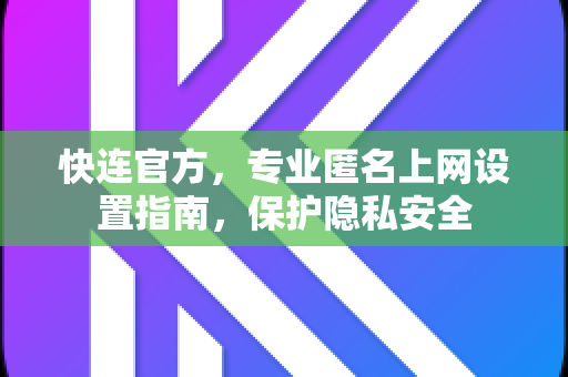 快连官方，专业匿名上网设置指南，保护隐私安全