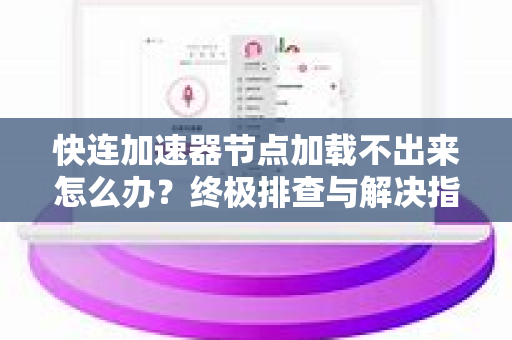 快连加速器节点加载不出来怎么办？终极排查与解决指南