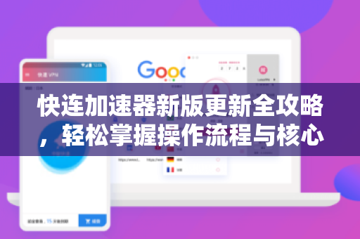 快连加速器新版更新全攻略，轻松掌握操作流程与核心功能