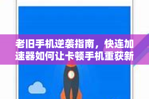 老旧手机逆袭指南，快连加速器如何让卡顿手机重获新生？
