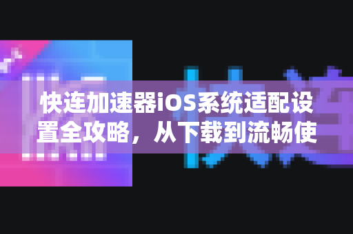 快连加速器iOS系统适配设置全攻略，从下载到流畅使用的终极指南