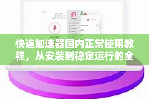 快连加速器国内正常使用教程，从安装到稳定运行的全流程指南