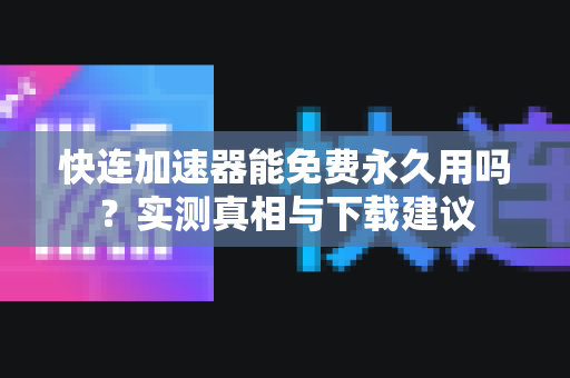 快连加速器能免费永久用吗？实测真相与下载建议