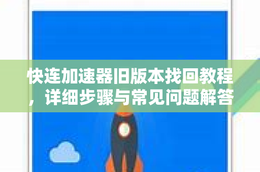 快连加速器旧版本找回教程，详细步骤与常见问题解答