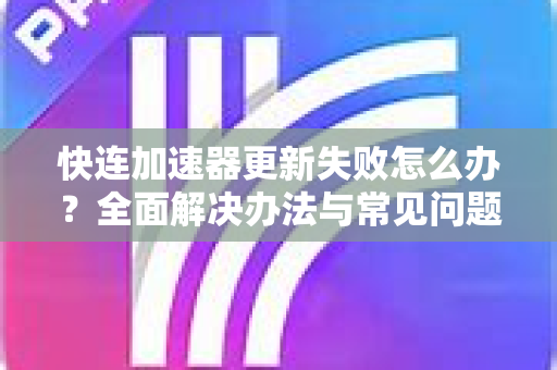 快连加速器更新失败怎么办？全面解决办法与常见问题解答