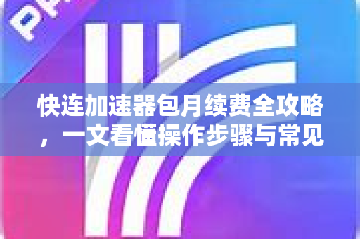 快连加速器包月续费全攻略，一文看懂操作步骤与常见问题