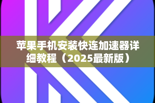 苹果手机安装快连加速器详细教程（2025最新版）