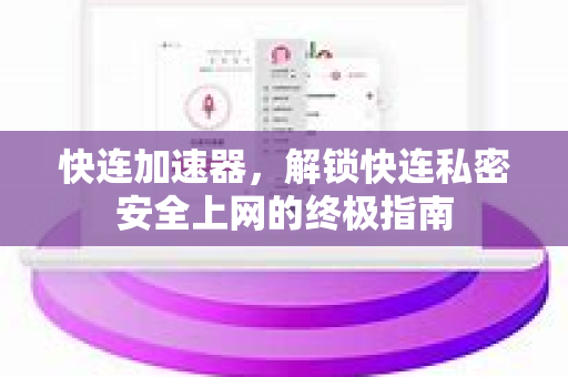 快连加速器，解锁快连私密安全上网的终极指南