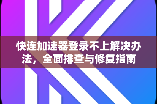 快连加速器登录不上解决办法，全面排查与修复指南