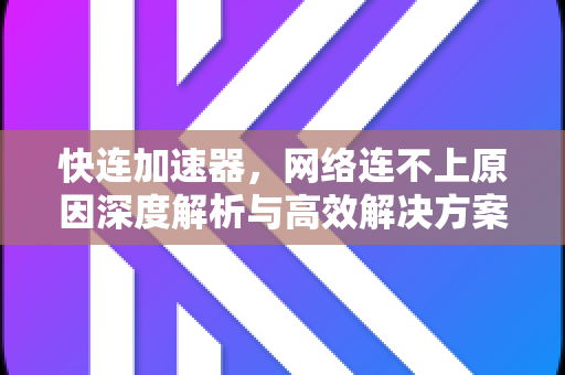 快连加速器，网络连不上原因深度解析与高效解决方案