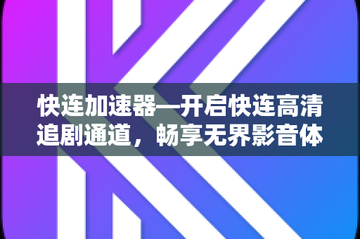 快连加速器—开启快连高清追剧通道，畅享无界影音体验