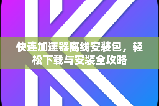 快连加速器离线安装包，轻松下载与安装全攻略
