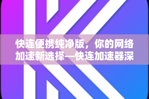 快连便携纯净版，你的网络加速新选择—快连加速器深度解析