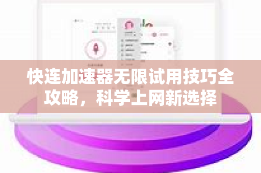 快连加速器无限试用技巧全攻略，科学上网新选择