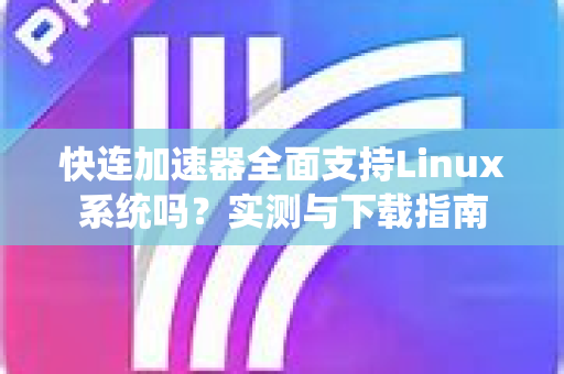 快连加速器全面支持Linux系统吗？实测与下载指南