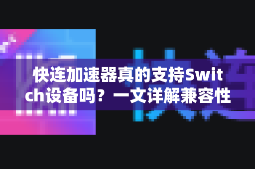 快连加速器真的支持Switch设备吗？一文详解兼容性与设置方法