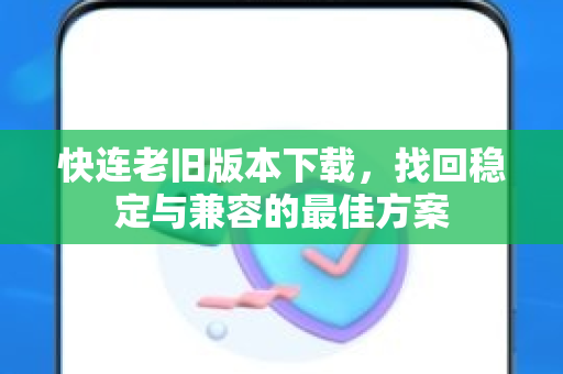 快连老旧版本下载，找回稳定与兼容的最佳方案
