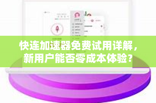 快连加速器免费试用详解，新用户能否零成本体验？