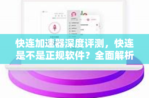 快连加速器深度评测，快连是不是正规软件？全面解析安全性、功能与使用体验