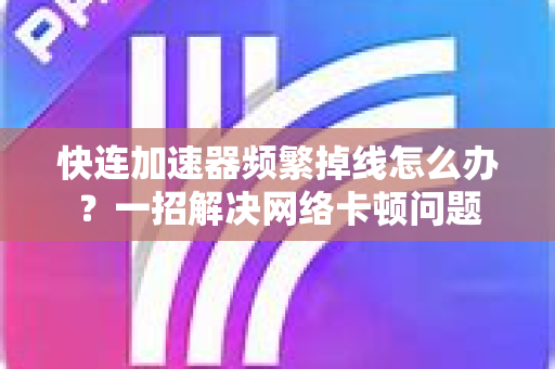 快连加速器频繁掉线怎么办？一招解决网络卡顿问题