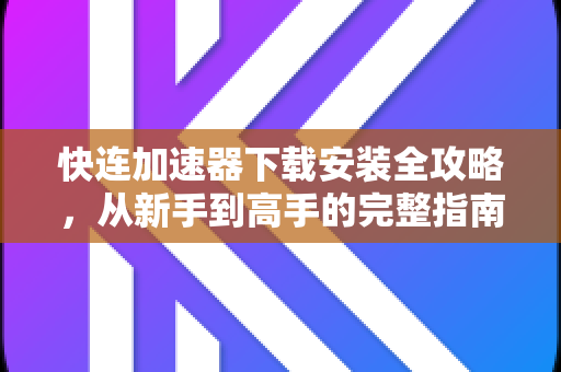 快连加速器下载安装全攻略，从新手到高手的完整指南