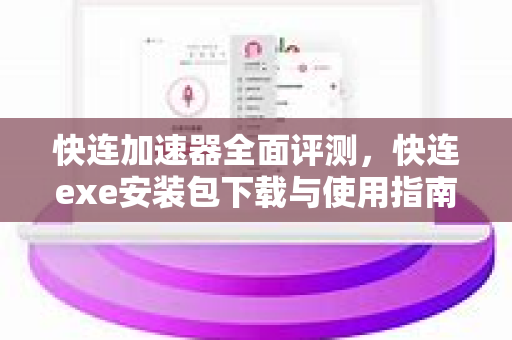 快连加速器全面评测，快连exe安装包下载与使用指南