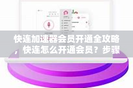 快连加速器会员开通全攻略，快连怎么开通会员？步骤详解与常见问题