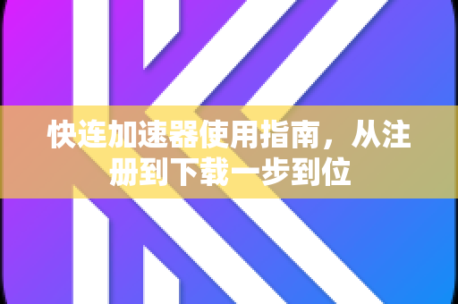 快连加速器使用指南，从注册到下载一步到位