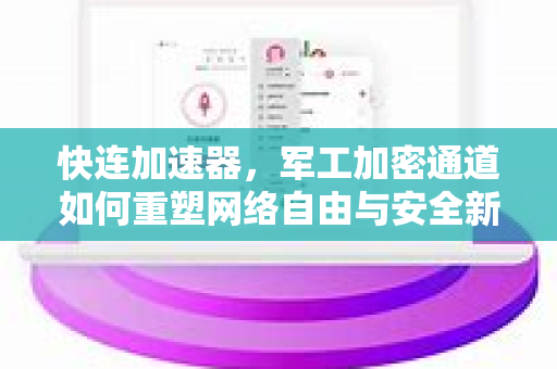 快连加速器，军工加密通道如何重塑网络自由与安全新标杆