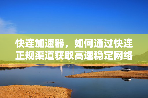 快连加速器，如何通过快连正规渠道获取高速稳定网络体验？