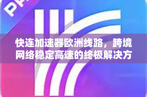 快连加速器欧洲线路，跨境网络稳定高速的终极解决方案