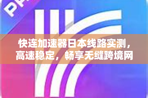 快连加速器日本线路实测，高速稳定，畅享无缝跨境网络