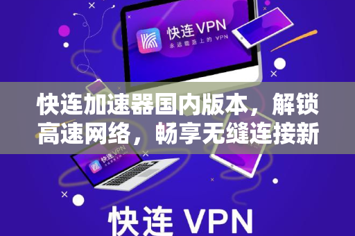 快连加速器国内版本，解锁高速网络，畅享无缝连接新体验