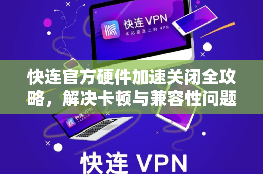 快连官方硬件加速关闭全攻略，解决卡顿与兼容性问题