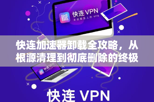 快连加速器卸载全攻略，从根源清理到彻底删除的终极指南