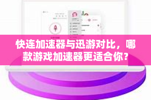 快连加速器与迅游对比，哪款游戏加速器更适合你？