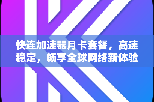 快连加速器月卡套餐，高速稳定，畅享全球网络新体验