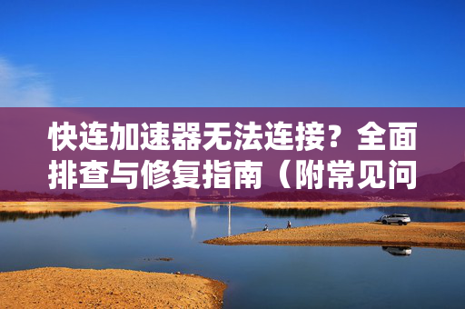 快连加速器无法连接？全面排查与修复指南（附常见问题解答）