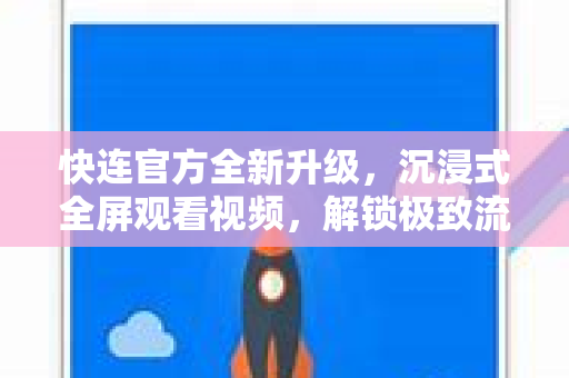 快连官方全新升级，沉浸式全屏观看视频，解锁极致流畅体验